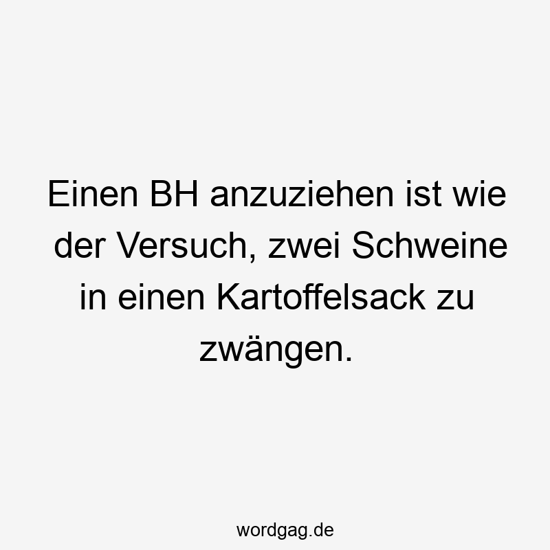 Einen BH anzuziehen ist wie der Versuch, zwei Schweine in einen Kartoffelsack zu zwängen.