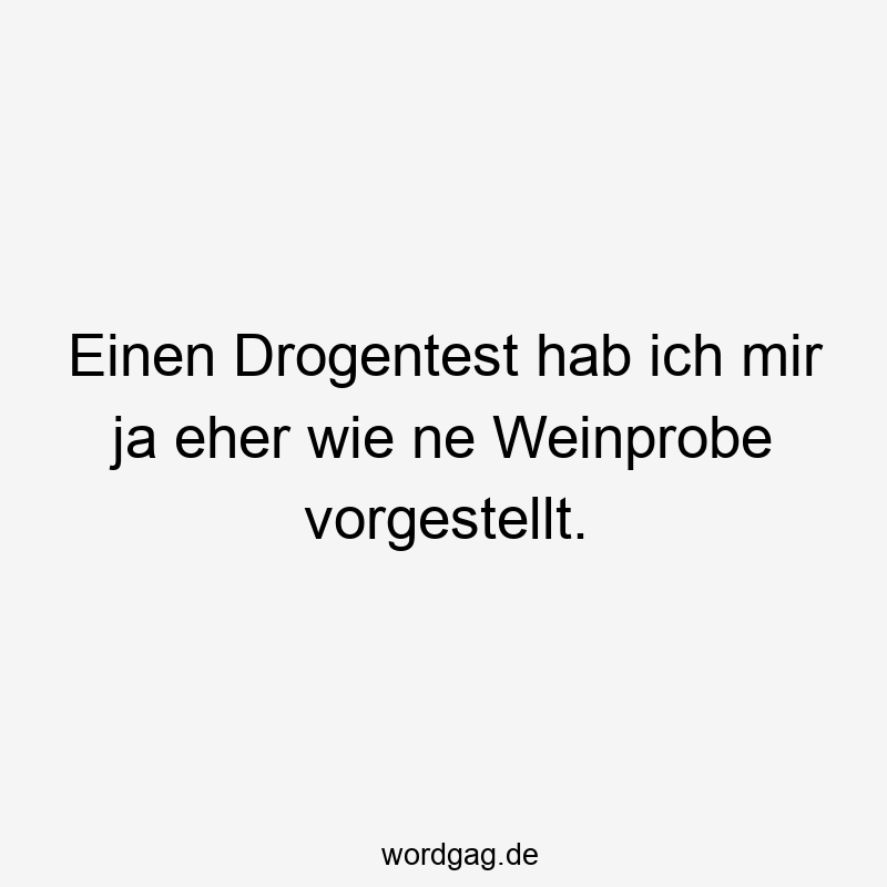 Einen Drogentest hab ich mir ja eher wie ne Weinprobe vorgestellt.