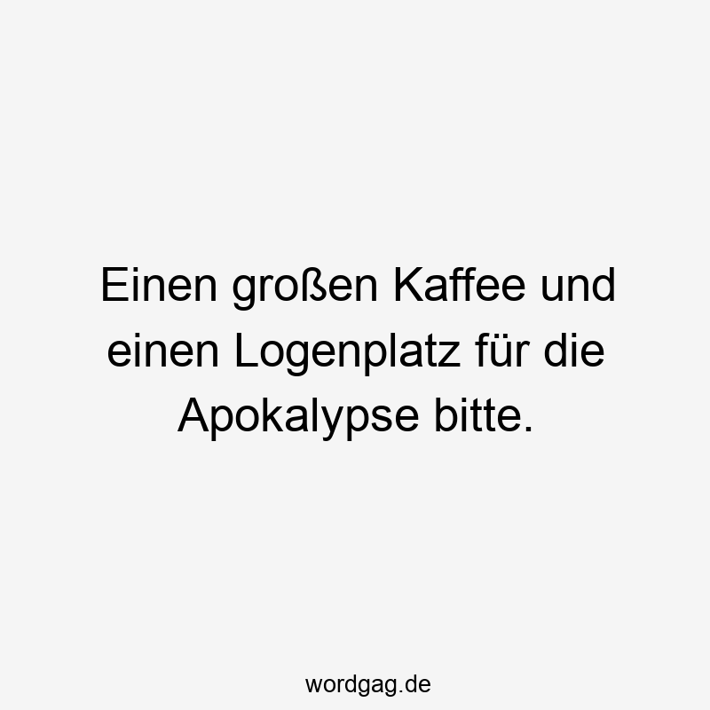Lustige Sprüche: Bitte - Einen großen Kaffee und einen Logenplatz für die Apokalypse bitte.