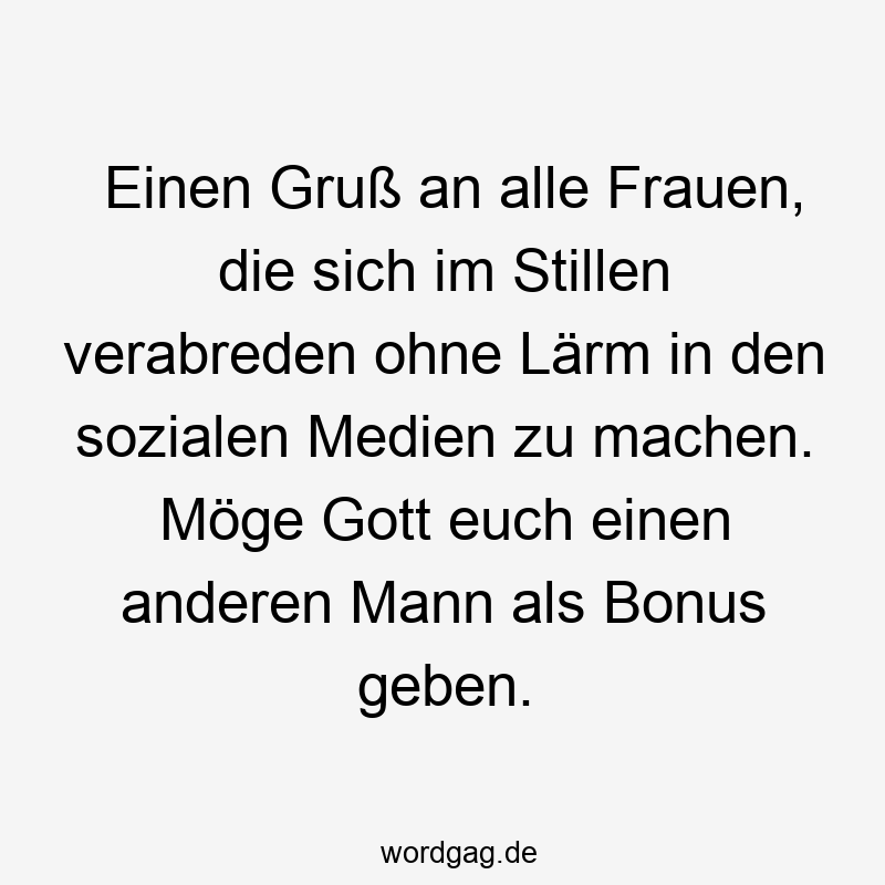 Einen Gruß an alle Frauen, die sich im Stillen verabreden ohne Lärm in den sozialen Medien zu machen. Möge Gott euch einen anderen Mann als Bonus geben.