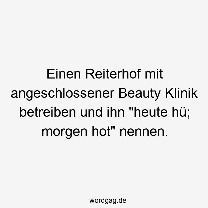 Einen Reiterhof mit angeschlossener Beauty Klinik betreiben und ihn „heute hü; morgen hot“ nennen.