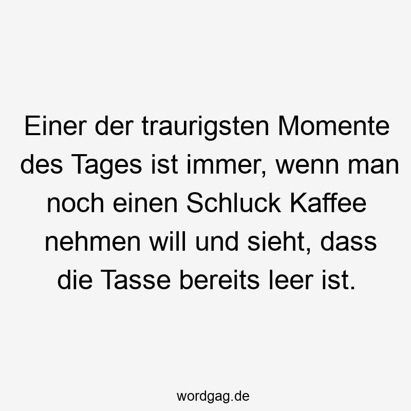 Einer der traurigsten Momente des Tages ist immer, wenn man noch einen Schluck Kaffee nehmen will und sieht, dass die Tasse bereits leer ist.