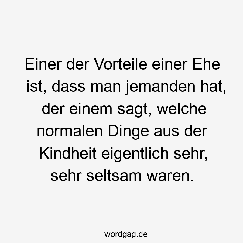 Einer der Vorteile einer Ehe ist, dass man jemanden hat, der einem sagt, welche normalen Dinge aus der Kindheit eigentlich sehr, sehr seltsam waren.