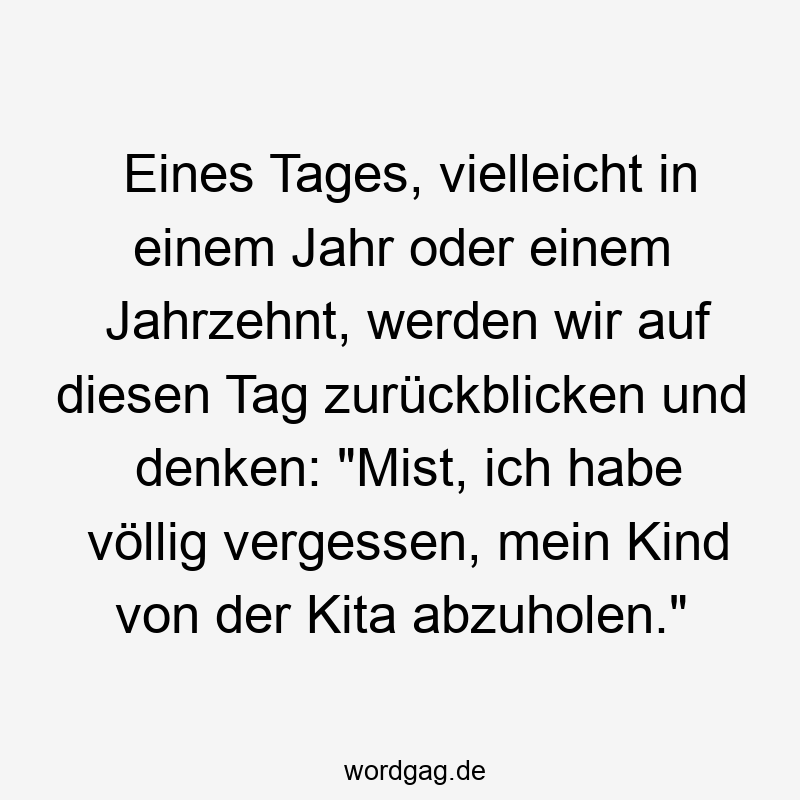 Eines Tages, vielleicht in einem Jahr oder einem Jahrzehnt, werden wir auf diesen Tag zurückblicken und denken: „Mist, ich habe völlig vergessen, mein Kind von der Kita abzuholen.“