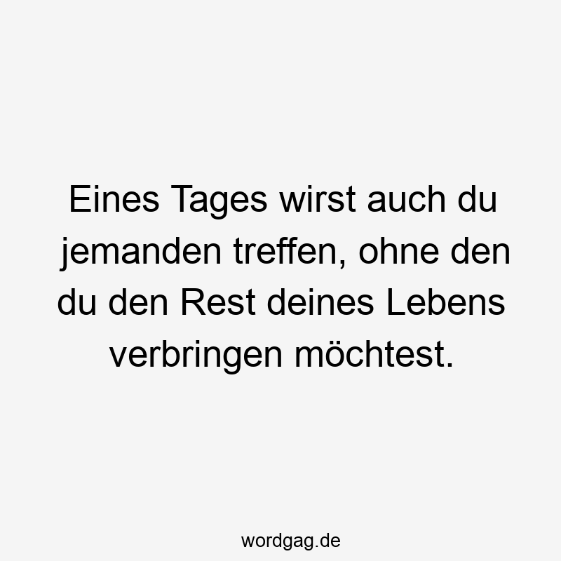 Eines Tages wirst auch du jemanden treffen, ohne den du den Rest deines Lebens verbringen möchtest.
