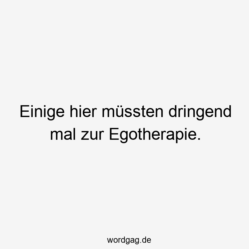Einige hier müssten dringend mal zur Egotherapie.