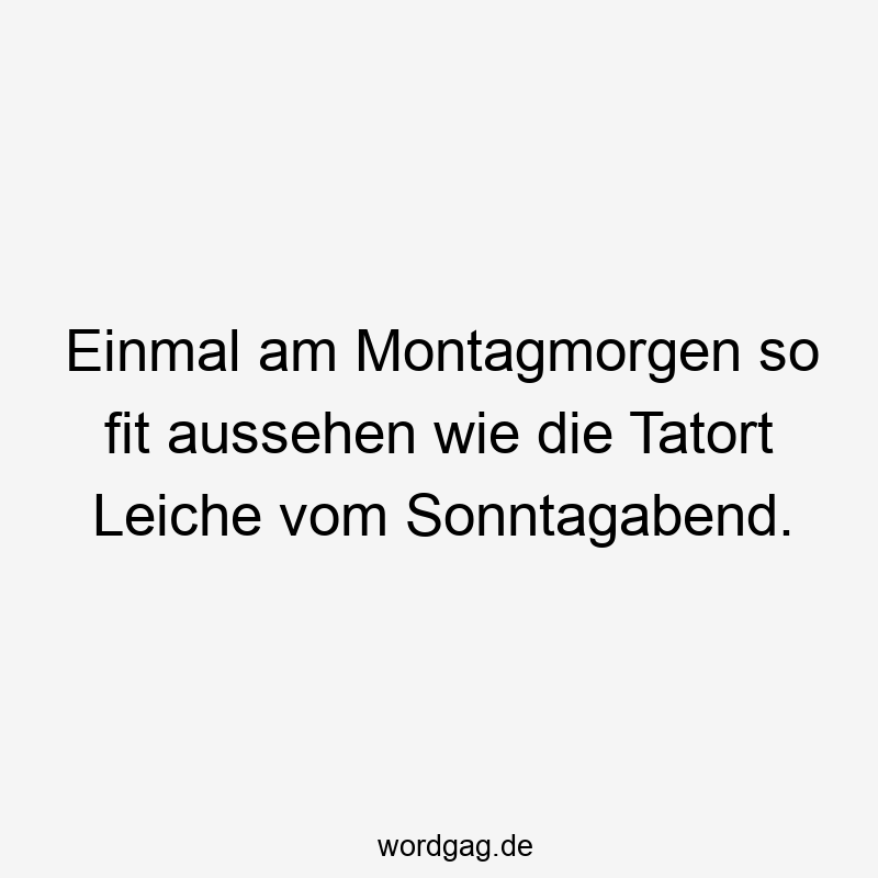 Einmal am Montagmorgen so fit aussehen wie die Tatort Leiche vom Sonntagabend.