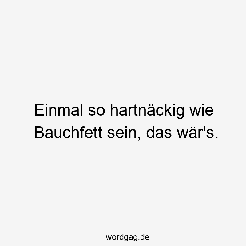 Einmal so hartnäckig wie Bauchfett sein, das wär’s.