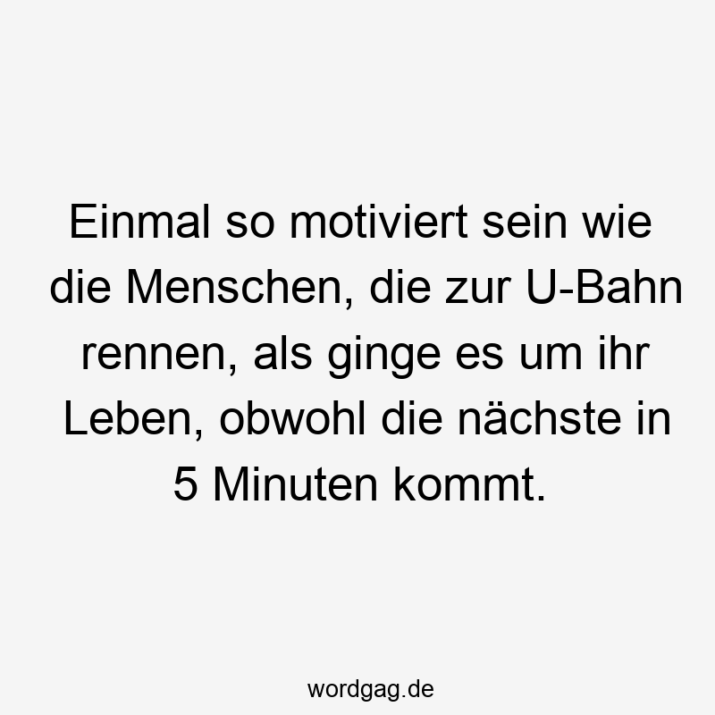 Einmal so motiviert sein wie die Menschen, die zur U-Bahn rennen, als ginge es um ihr Leben, obwohl die nächste in 5 Minuten kommt.