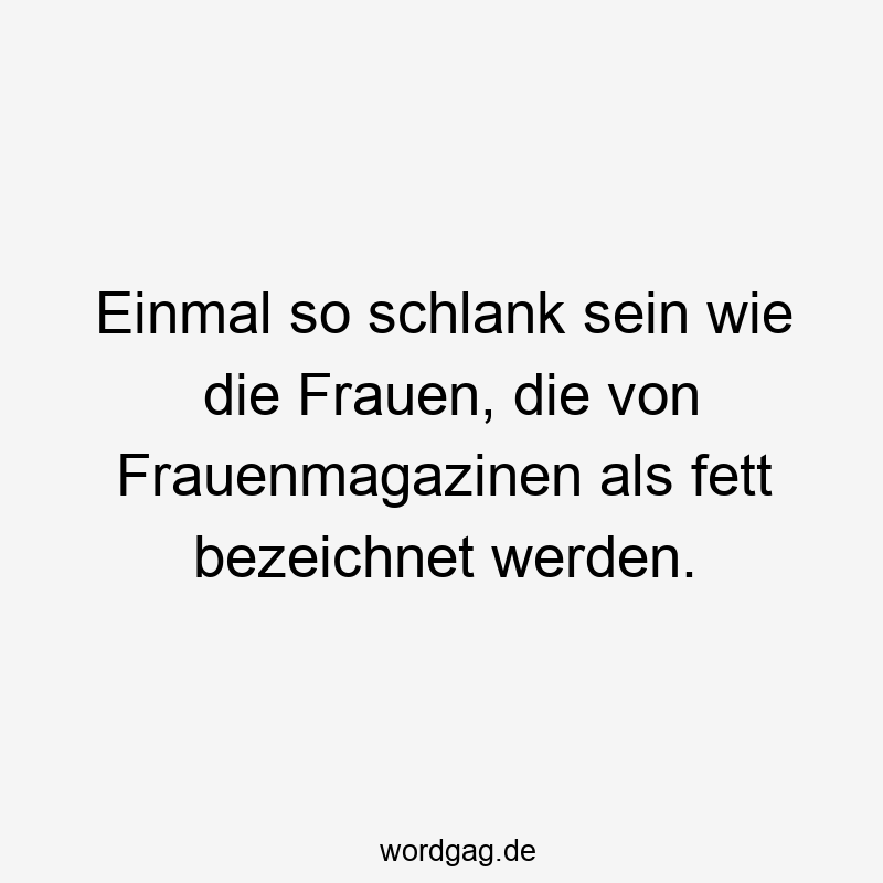 Einmal so schlank sein wie die Frauen, die von Frauenmagazinen als fett bezeichnet werden.