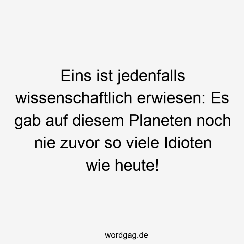 Lustige Sprüche: Wissenschaftlich - Eins ist jedenfalls wissenschaftlich erwiesen: Es gab auf diesem Planeten noch nie zuvor so viele Idioten wie heute!