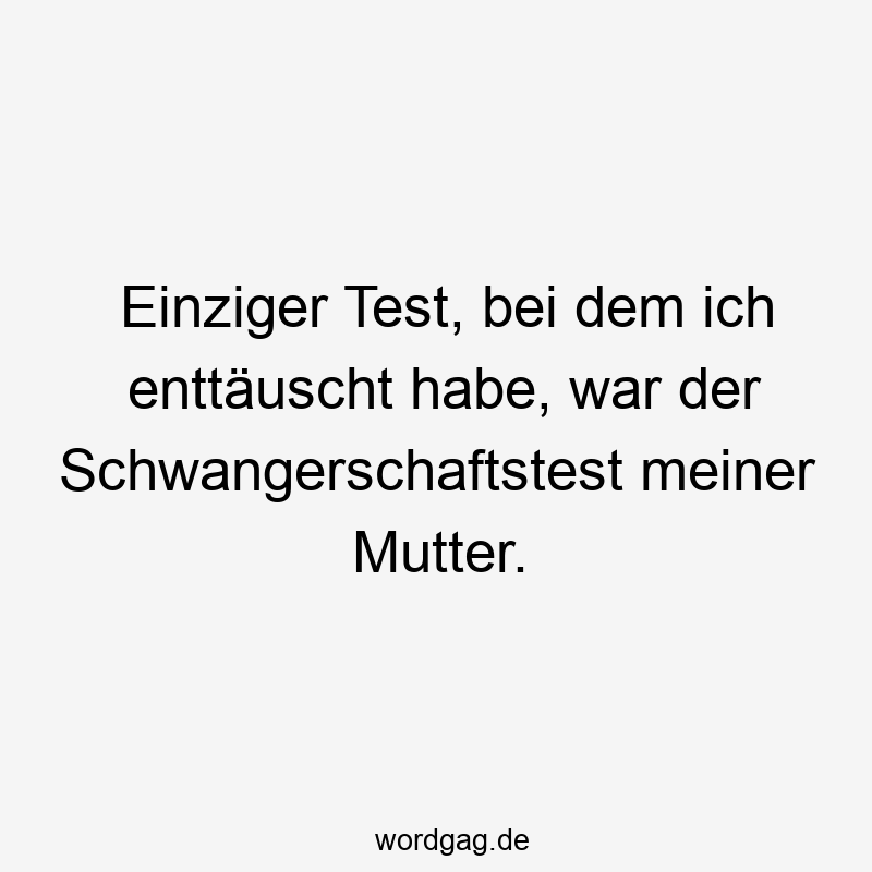Einziger Test, bei dem ich enttäuscht habe, war der Schwangerschaftstest meiner Mutter.