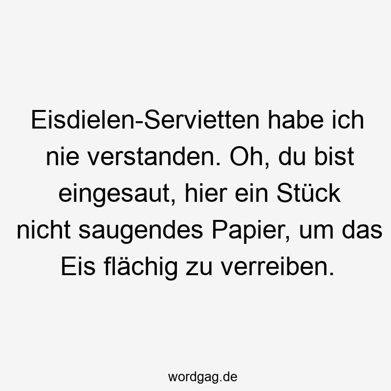 Eisdielen-Servietten habe ich nie verstanden. Oh, du bist eingesaut, hier ein Stück nicht saugendes Papier, um das Eis flächig zu verreiben.