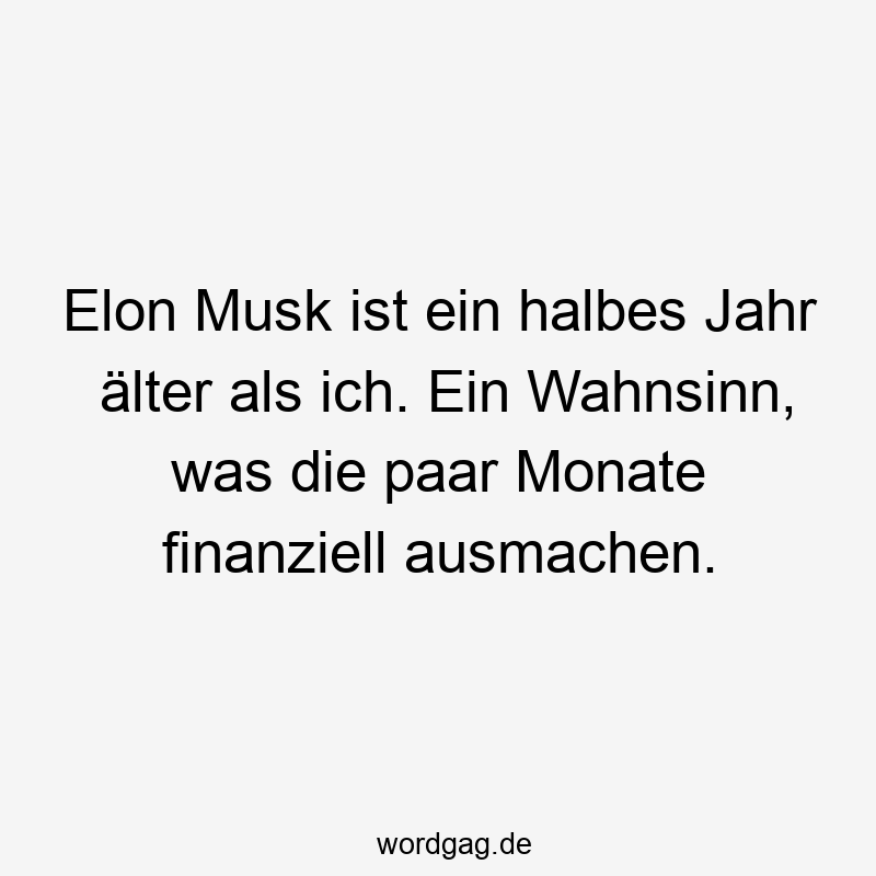 Lustige Sprüche: finanziell - Elon Musk ist ein halbes Jahr älter als ich. Ein Wahnsinn, was die paar Monate finanziell ausmachen.