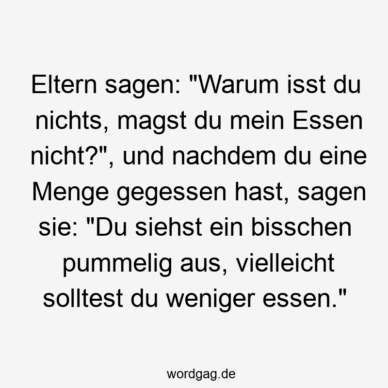 Lustige Sprüche: Übergewicht - Eltern sagen: „Warum isst du nichts, magst du mein Essen nicht?“, und nachdem du eine Menge gegessen hast, sagen sie: „Du siehst ein bisschen pummelig aus, vielleicht solltest du weniger essen.“