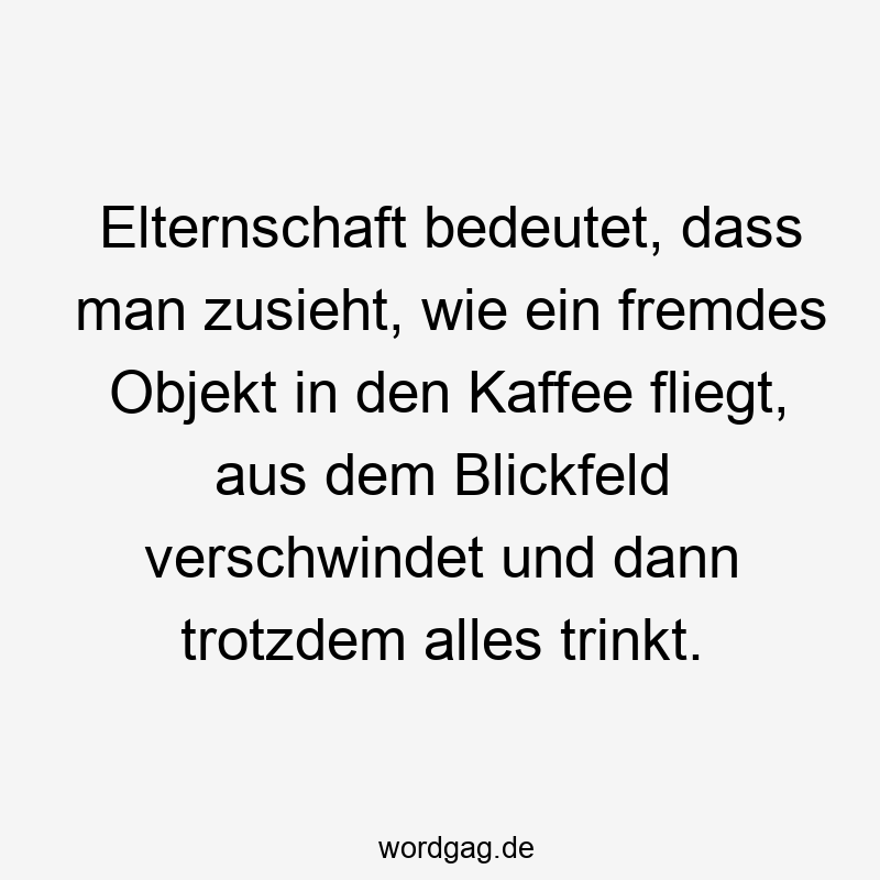 Elternschaft bedeutet, dass man zusieht, wie ein fremdes Objekt in den Kaffee fliegt, aus dem Blickfeld verschwindet und dann trotzdem alles trinkt.
