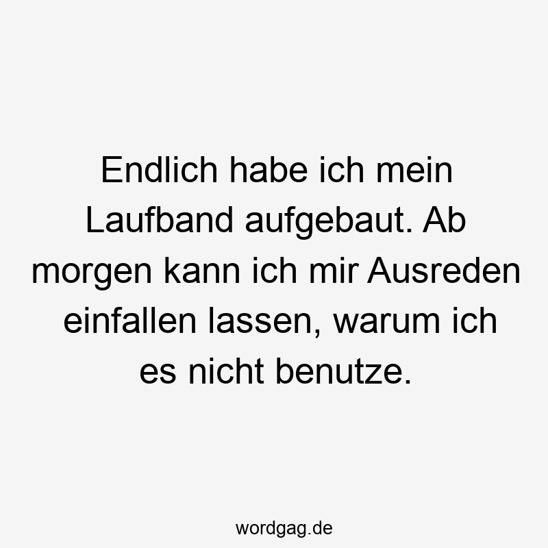195 Lustige lassen Sprüche - Endlich habe ich mein Laufband aufgebaut. Ab morgen kann ich mir Ausreden einfallen lassen, warum ich es nicht benutze.