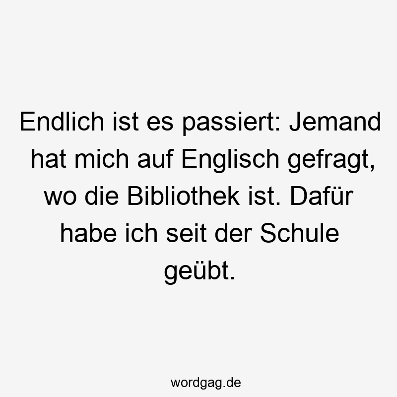Endlich ist es passiert: Jemand hat mich auf Englisch gefragt, wo die Bibliothek ist. Dafür habe ich seit der Schule geübt.