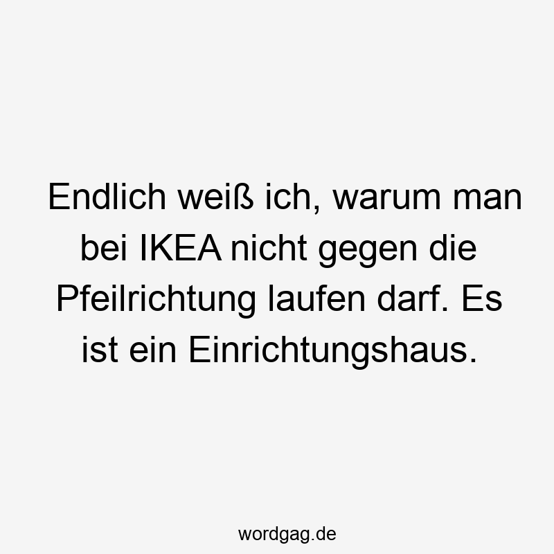 Endlich weiß ich, warum man bei IKEA nicht gegen die Pfeilrichtung laufen darf. Es ist ein Einrichtungshaus.