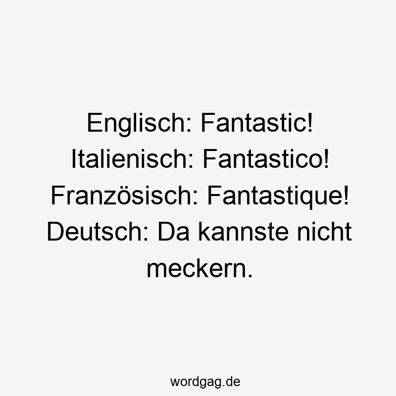Lustige Sprüche: Fantastisch - Englisch: Fantastic! Italienisch: Fantastico! Französisch: Fantastique! Deutsch: Da kannste nicht meckern.