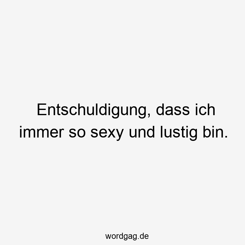 Entschuldigung, dass ich immer so sexy und lustig bin.