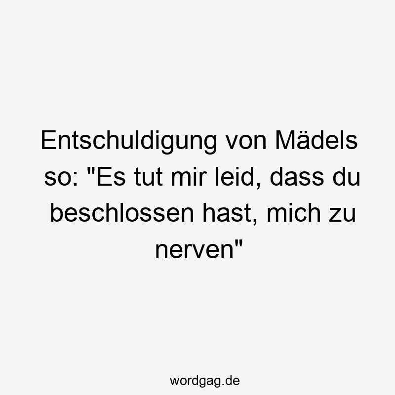 57 Lustige Nerven Sprüche - Entschuldigung von Mädels so: „Es tut mir leid, dass du beschlossen hast, mich zu nerven“