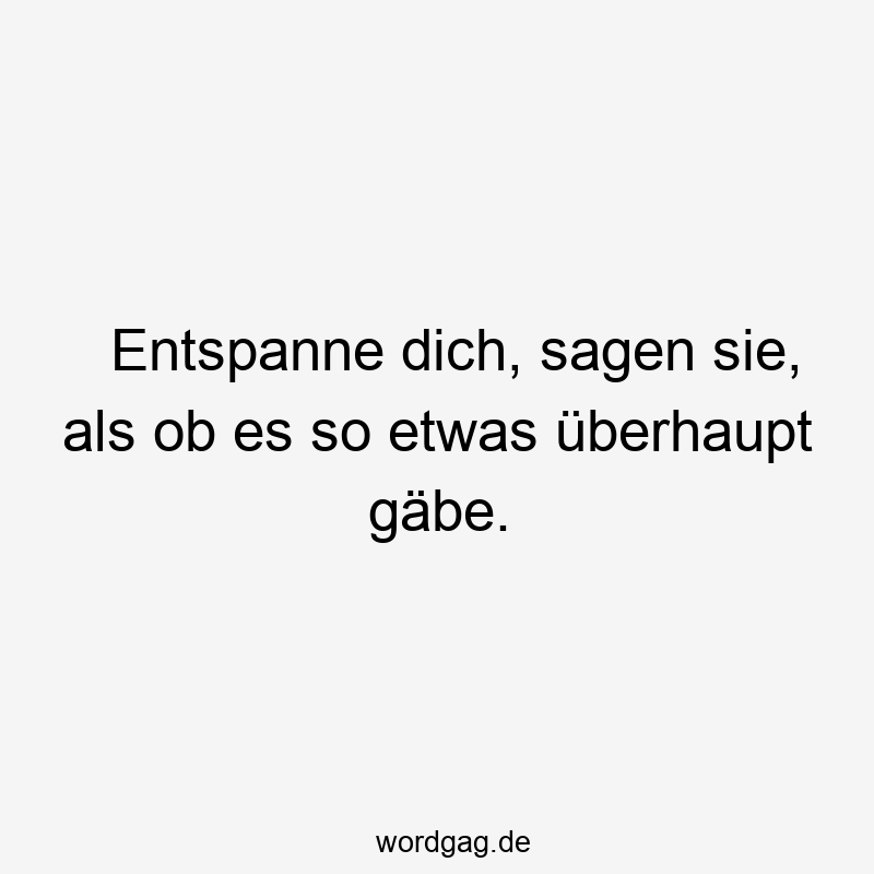 Entspanne dich, sagen sie, als ob es so etwas überhaupt gäbe.