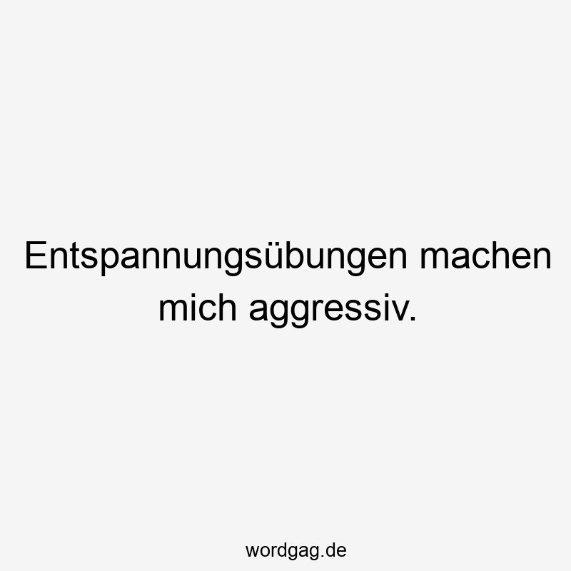 Entspannungsübungen machen mich aggressiv.