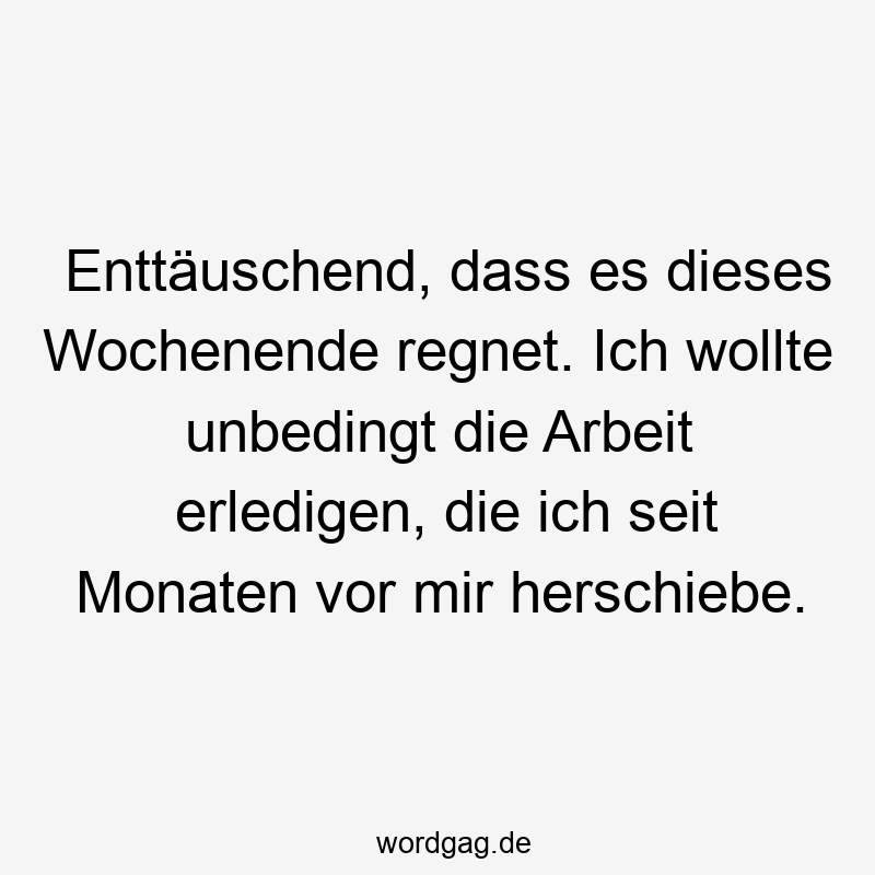 Enttäuschend, dass es dieses Wochenende regnet. Ich wollte unbedingt die Arbeit erledigen, die ich seit Monaten vor mir herschiebe.