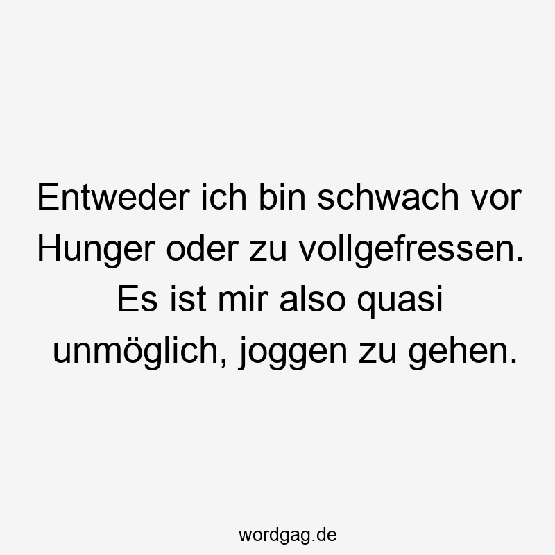 Entweder ich bin schwach vor Hunger oder zu vollgefressen. Es ist mir also quasi unmöglich, joggen zu gehen.