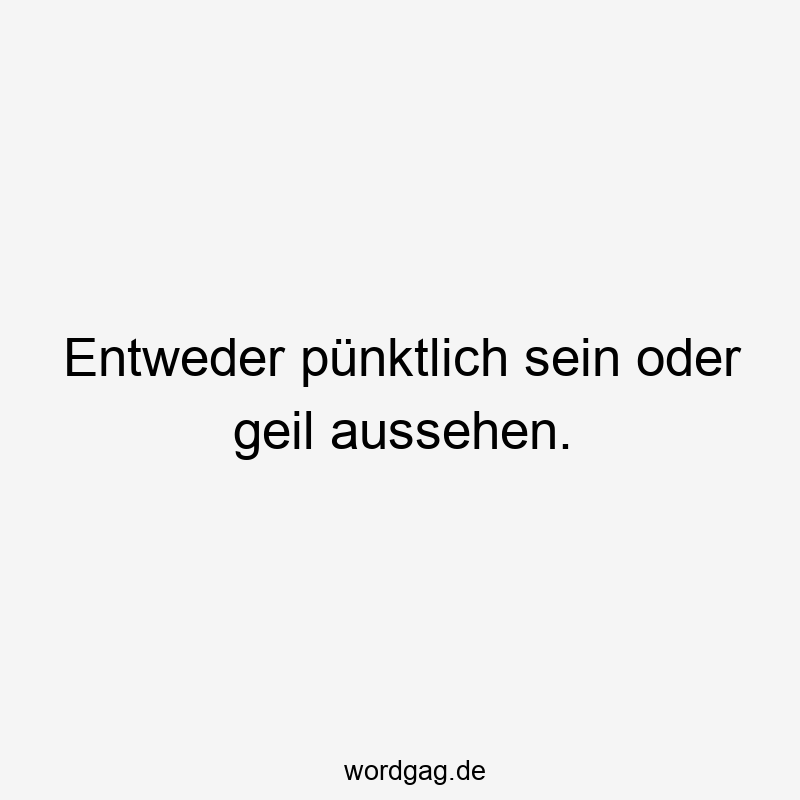 pünktlich - Entweder pünktlich sein oder geil aussehen.