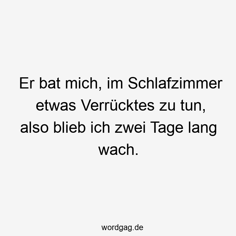 Er bat mich, im Schlafzimmer etwas Verrücktes zu tun, also blieb ich zwei Tage lang wach.