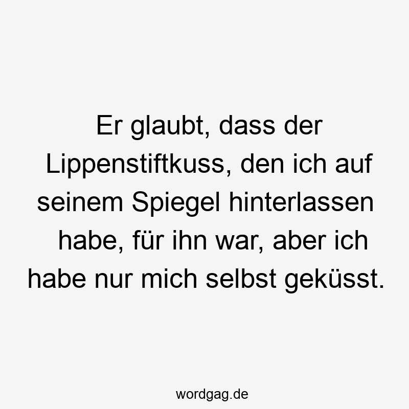 Er glaubt, dass der Lippenstiftkuss, den ich auf seinem Spiegel hinterlassen habe, für ihn war, aber ich habe nur mich selbst geküsst.