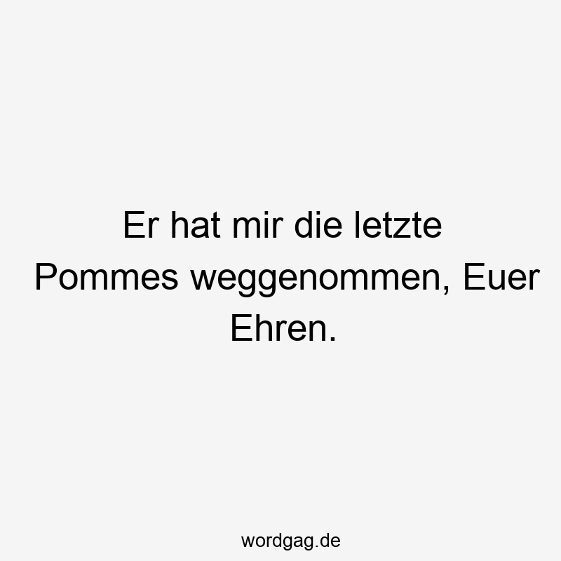 Er hat mir die letzte Pommes weggenommen, Euer Ehren.
