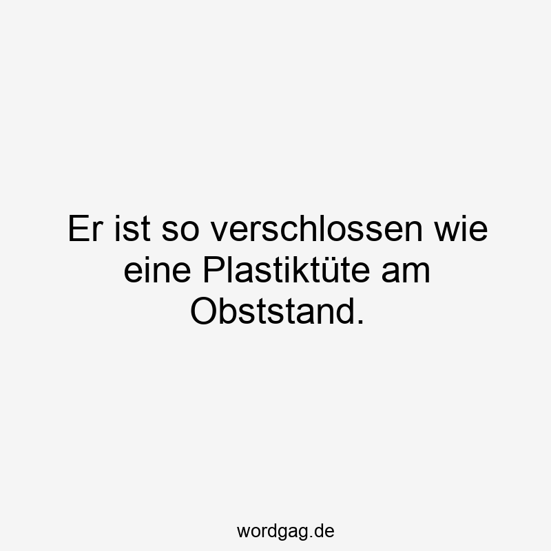 Er ist so verschlossen wie eine Plastiktüte am Obststand.