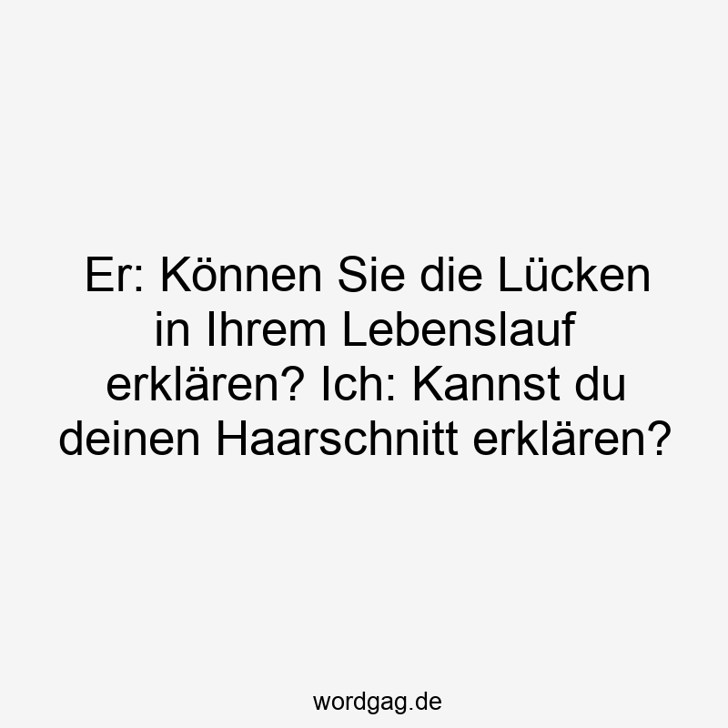 Er: Können Sie die Lücken in Ihrem Lebenslauf erklären? Ich: Kannst du deinen Haarschnitt erklären?