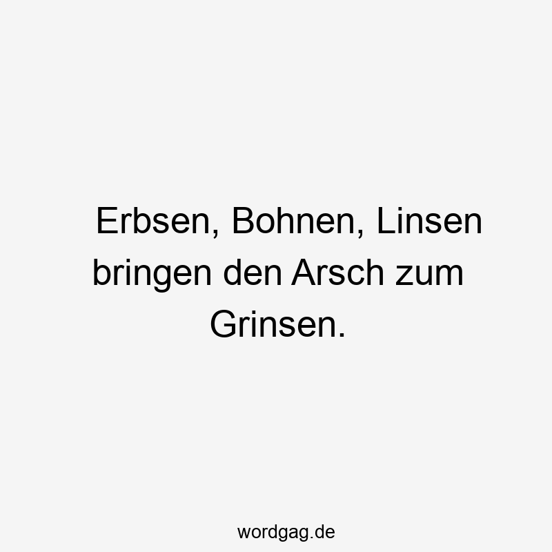 Erbsen, Bohnen, Linsen bringen den Arsch zum Grinsen.
