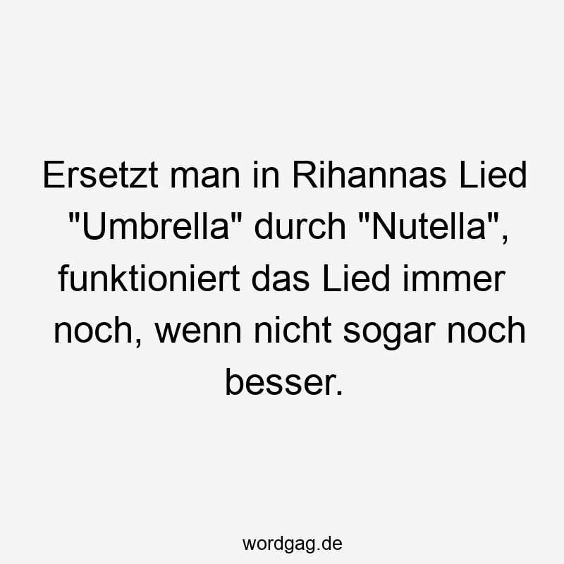 Ersetzt man in Rihannas Lied „Umbrella“ durch „Nutella“, funktioniert das Lied immer noch, wenn nicht sogar noch besser.