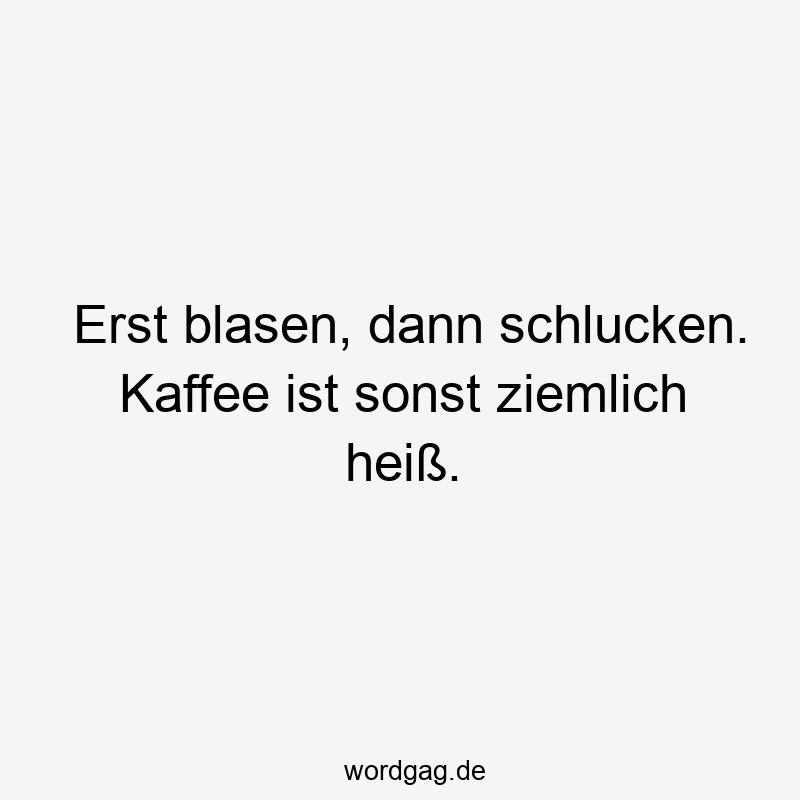 Erst blasen, dann schlucken. Kaffee ist sonst ziemlich heiß.