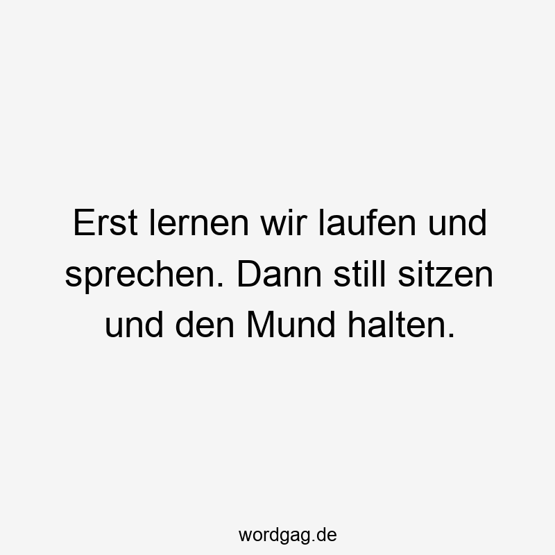 Erst lernen wir laufen und sprechen. Dann still sitzen und den Mund halten.