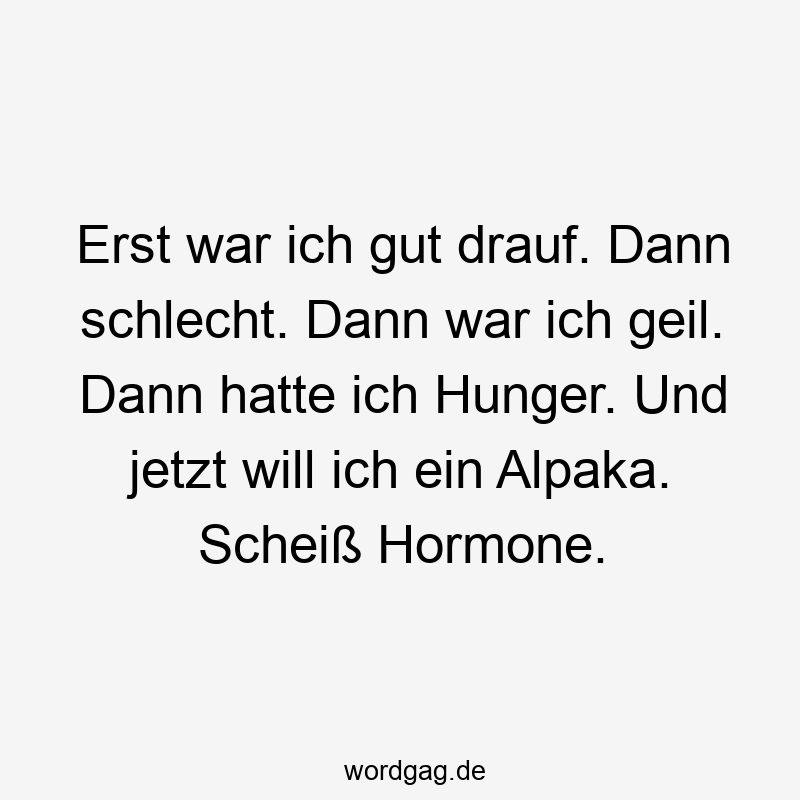 Lustige Sprüche: Alpaka - Erst war ich gut drauf. Dann schlecht. Dann war ich geil. Dann hatte ich Hunger. Und jetzt will ich ein Alpaka. Scheiß Hormone.