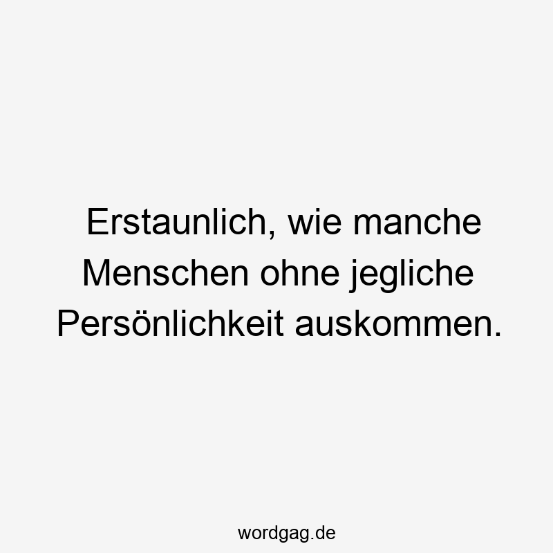 Erstaunlich, wie manche Menschen ohne jegliche Persönlichkeit auskommen.