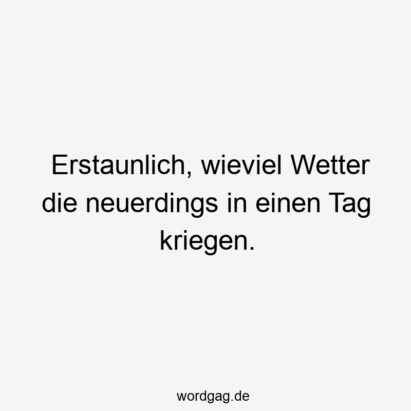 Erstaunlich, wieviel Wetter die neuerdings in einen Tag kriegen.