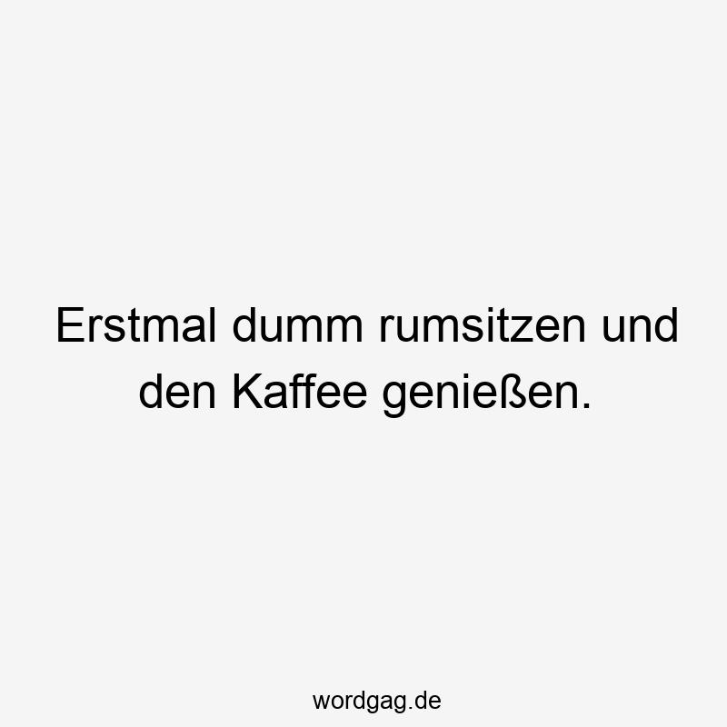 146 Lustige Freizeit Sprüche - Erstmal dumm rumsitzen und den Kaffee genießen.