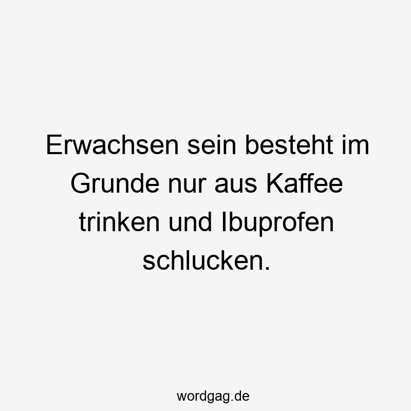 Erwachsen sein besteht im Grunde nur aus Kaffee trinken und Ibuprofen schlucken.