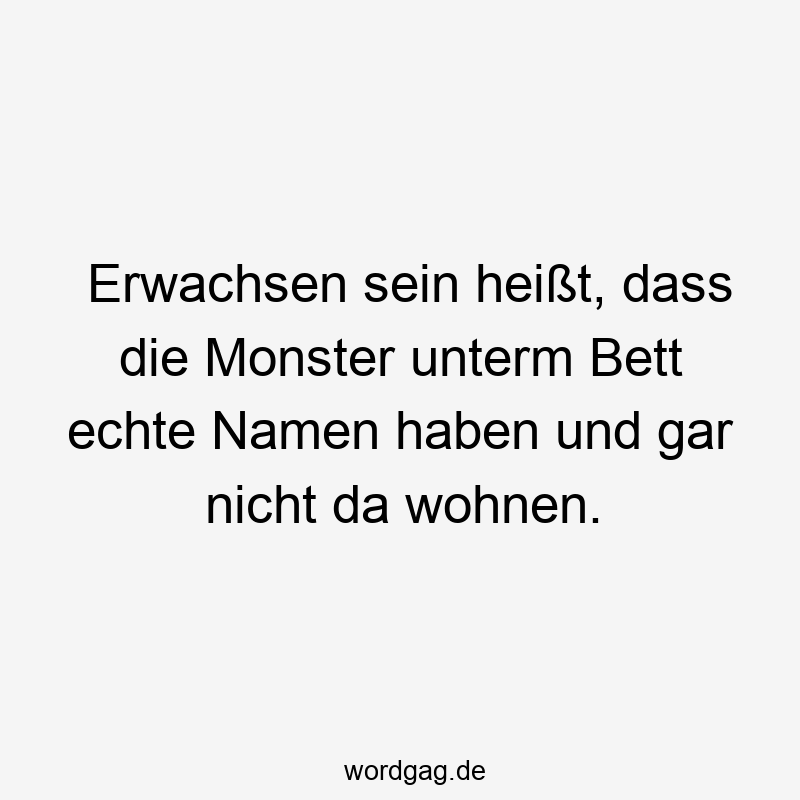 Lustige Sprüche: Monster - Erwachsen sein heißt, dass die Monster unterm Bett echte Namen haben und gar nicht da wohnen.