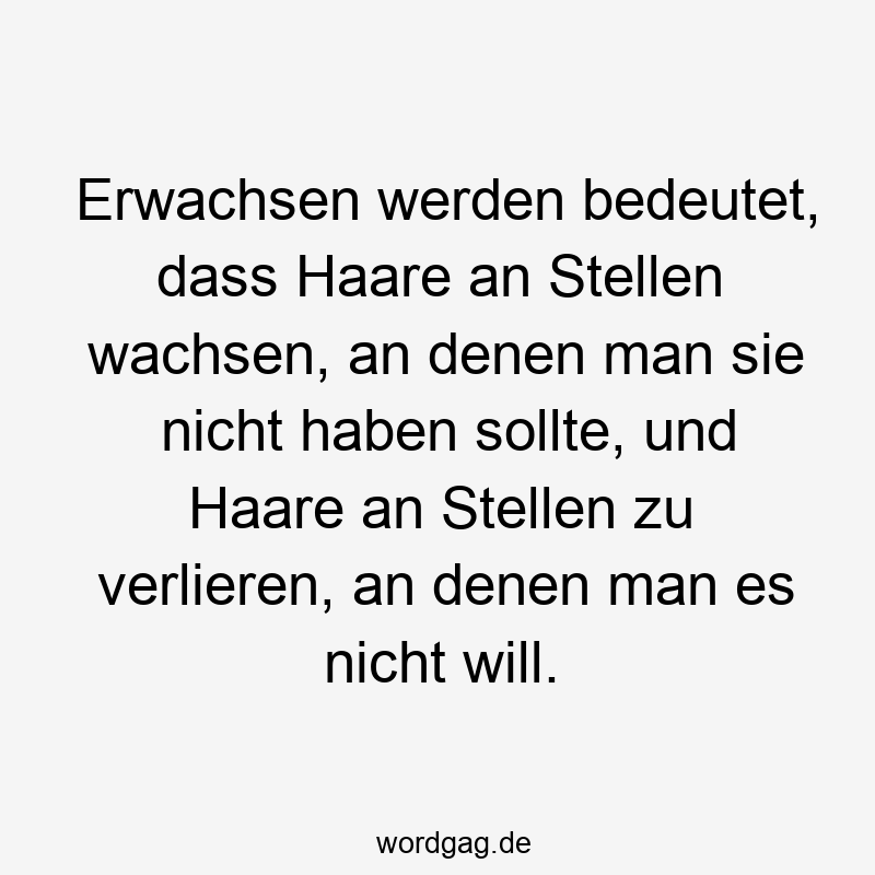 Erwachsen werden bedeutet, dass Haare an Stellen wachsen, an denen man sie nicht haben sollte, und Haare an Stellen zu verlieren, an denen man es nicht will.