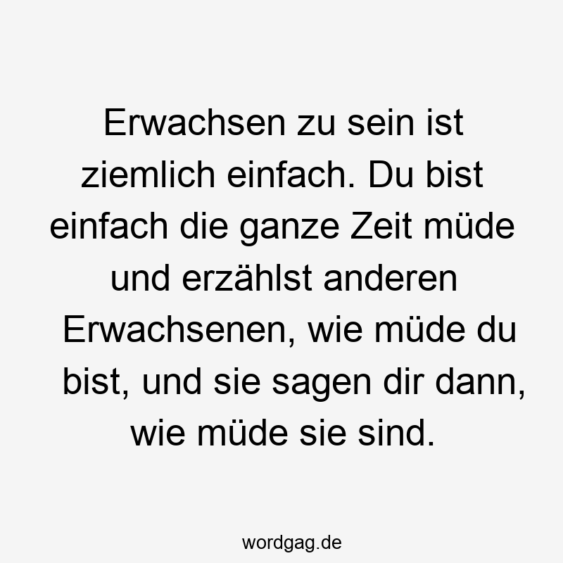 Erwachsen zu sein ist ziemlich einfach. Du bist einfach die ganze Zeit müde und erzählst anderen Erwachsenen, wie müde du bist, und sie sagen dir dann, wie müde sie sind.