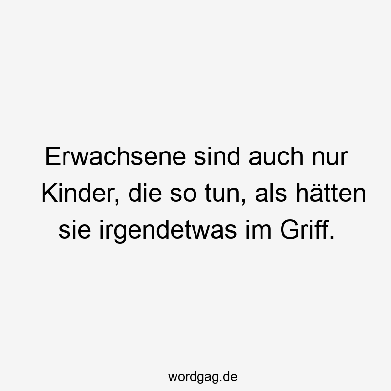 Erwachsene sind auch nur Kinder, die so tun, als hätten sie irgendetwas im Griff.