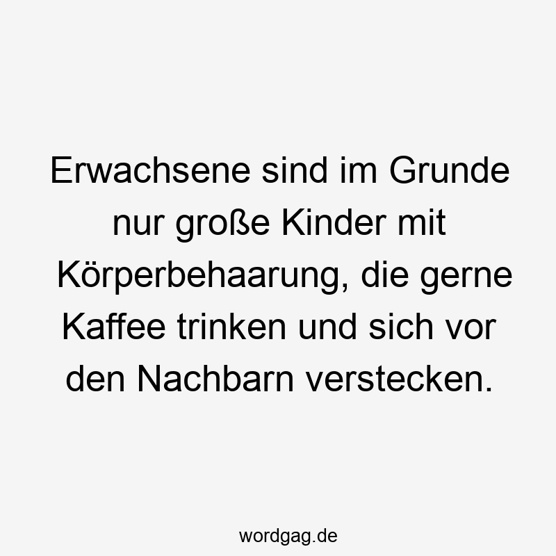 67 Lustige große Sprüche - Erwachsene sind im Grunde nur große Kinder mit Körperbehaarung, die gerne Kaffee trinken und sich vor den Nachbarn verstecken.